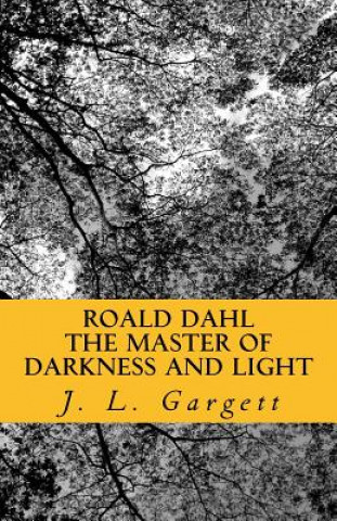 Carte Roald Dahl The Master Of Darkness And Light: Essays On Roald Dahl's Stories For Adults And Children J L Gargett