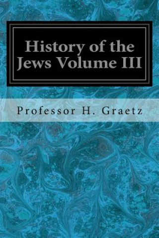Kniha History of the Jews Volume III: From the Revolt Against the Zendik (511 C.E.) to the Capture of St. Jean d'Acre by the Mahometans (1291 C.E.) Professor H Graetz