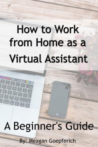 Книга How to Work from Home as a Virtual Assistant - A Beginner's Guide Meagan Goepferich