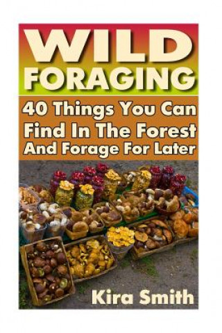 Kniha Wild Foraging: 40 Things You Can Find In The Forest And Forage For Later: (Preppers Survival Guide, Preper's Survival Books, Survival Kira Smith