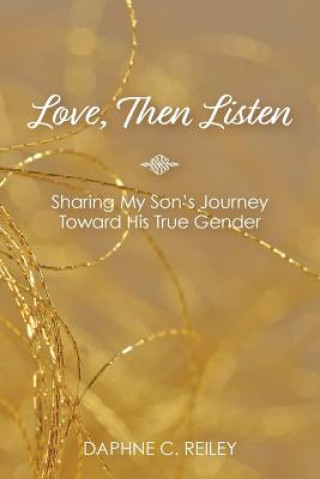 Könyv Love, Then Listen: Sharing My Son's Journey Toward His True Gender Daphne C Reiley
