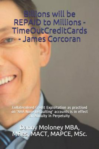 Könyv Billions Will Be Repaid to Millions - Timeoutcreditcards - James Corcoran: Collateralised Credit Exploitation as Practised on 'aaa None Defaulting' Ac Mres Mact Mba