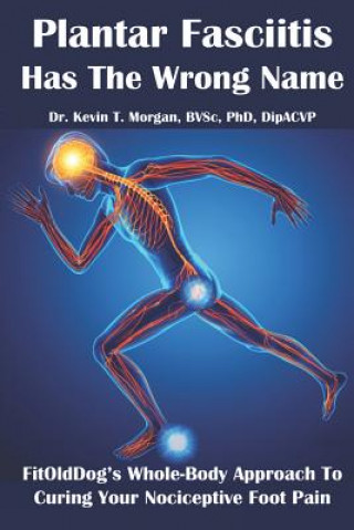 Kniha Plantar Fasciitis Has The Wrong Name: FitOldDog's Whole-Body Approach To Curing Your Nociceptive Foot Pain Kevin Thomas Morgan