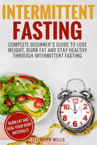 Könyv Intermittent Fasting: Complete Beginner's Guide To Lose Weight, Burn Fat And Stay Healthy Through Intermittent Fasting Elizabeth Wells