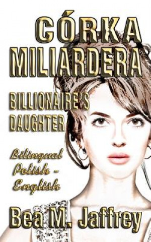 Könyv Córka Miliardera - Billionaire's Daughter - Wydanie Dwujezyczne - Bilingual "side by Side" Edition - Po Polsku I Po Angielsku: English and Polish: Pol Bea M Jaffrey
