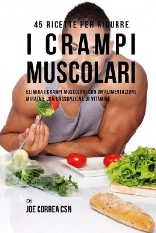 Carte 45 Ricette per ridurre i crampi muscolari: Elimina i crampi muscolari con un'alimentazione mirata e con l'assunzione di vitamine Joe Correa Csn