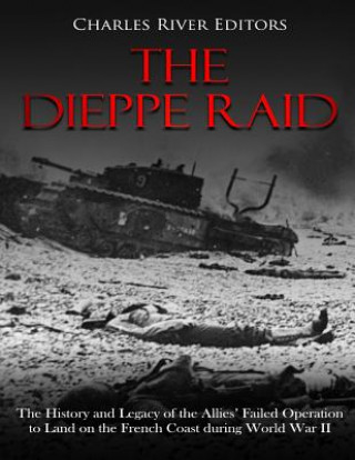 Könyv The Dieppe Raid: The History and Legacy of the Allies' Failed Operation to Land on the French Coast during World War II Charles River Editors