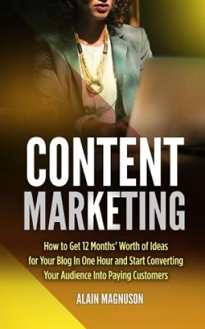 Książka Content Marketing: How to Get 12 Months' Worth of Ideas for Your Blog in One Hour and Start Converting Your Audience Into Paying Customer Alain Magnuson