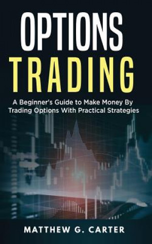 Carte Options Trading: A Beginner's Guide to Make Money By Trading Options With Practical Strategies Matthew G Carter