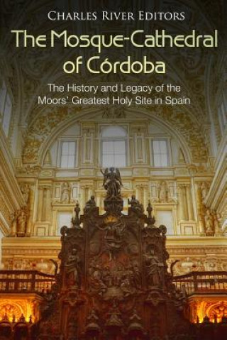 Książka The Mosque-Cathedral of Córdoba: The History and Legacy of the Moors' Greatest Holy Site in Spain Charles River Editors