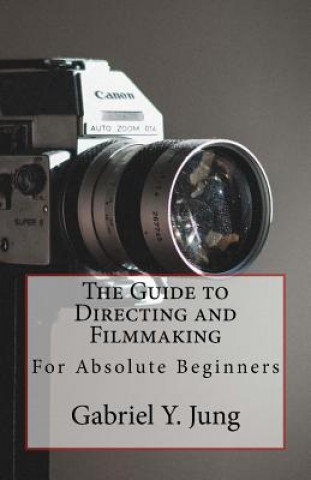 Carte The Guide to Directing and Filming for Absolute Beginners: This Is a Small But Effective Guide for People Who Have an Interest for Film-Making and Dir Gabriel Yesung Jung