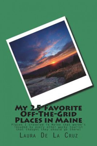 Book My 25 Favorite Off-The-Grid Places in Maine: Places I traveled in Maine that weren't invaded by every other wacky tourist that thought they should go Laura De La Cruz