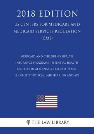 Kniha Medicaid and Children's Health Insurance Programs - Essential Health Benefits in Alternative Benefit Plans, Eligibility Notices, Fair Hearing and App The Law Library