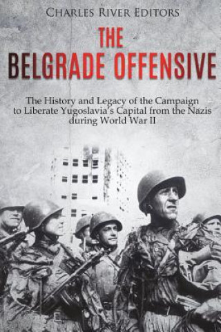 Kniha The Belgrade Offensive: The History and Legacy of the Campaign to Liberate Yugoslavia's Capital from the Nazis during World War II Charles River Editors