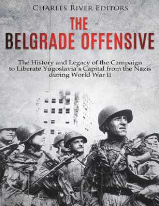 Könyv The Belgrade Offensive: The History and Legacy of the Campaign to Liberate Yugoslavia's Capital from the Nazis during World War II Charles River Editors