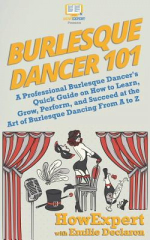 Kniha Burlesque Dancer 101: A Professional Burlesque Dancer's Quick Guide on How to Learn, Grow, Perform, and Succeed at the Art of Burlesque Danc Howexpert