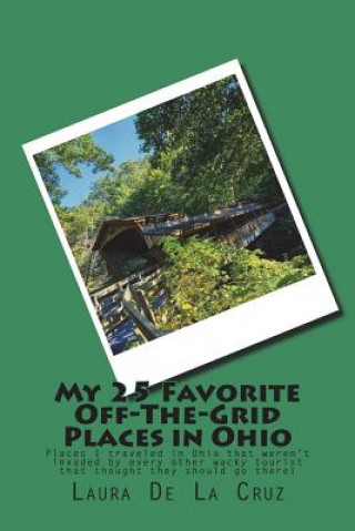 Kniha My 25 Favorite Off-The-Grid Places in Ohio: Places I traveled in Ohio that weren't invaded by every other wacky tourist that thought they should go th Laura De La Cruz