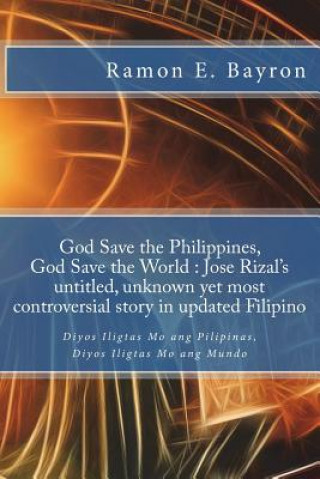 Könyv God Save the Philippines, God Save the World: Jose Rizal's Untitled Unknown Yet Most Controversial Story in Updated Filipino: Diyos Iligtas Mo Ang Pil Mr Ramon E Bayron