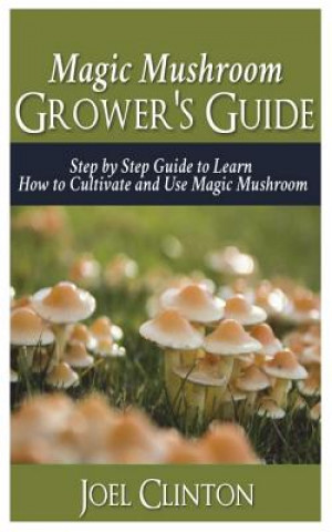 Carte Magic Mushroom Grower's Guide: Step by Step Guide to Learn How to Cultivate and Use Magic Mushroom Joel Clinton