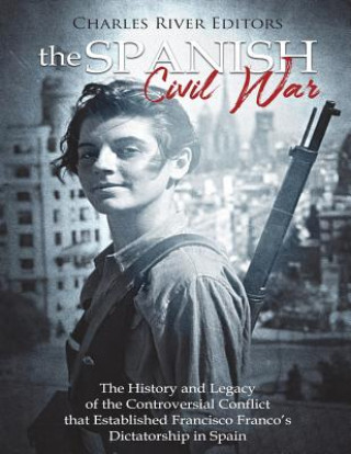 Könyv The Spanish Civil War: The History and Legacy of the Controversial Conflict that Established Francisco Franco's Dictatorship in Spain Charles River Editors