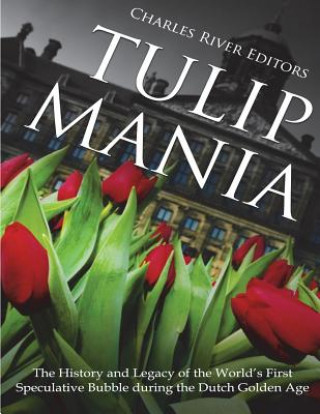 Книга Tulip Mania: The History and Legacy of the World's First Speculative Bubble during the Dutch Golden Age Charles River Editors