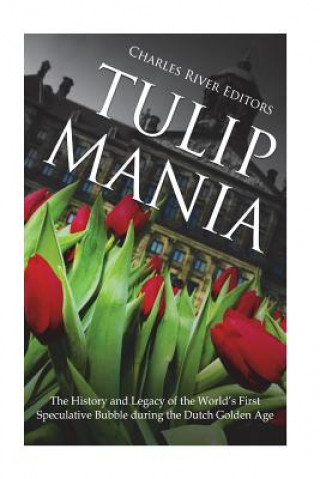 Könyv Tulip Mania: The History and Legacy of the World's First Speculative Bubble during the Dutch Golden Age Charles River Editors