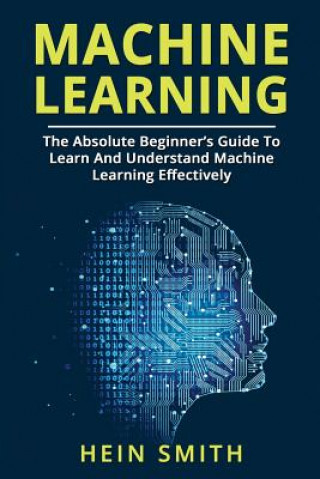 Βιβλίο Machine Learning: The Absolute Beginner's Guide To Learn And Understand Machine Learning Effectively Hein Smith