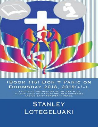 Kniha (Book 116) Don't Panic on Doomsday 2018, 2019(+/-).: A Guide to the Nations of the Earth to Follow Jesus into the Stars, New Universes and Co-exist Fo MR Stanley Ole Lotegeluaki