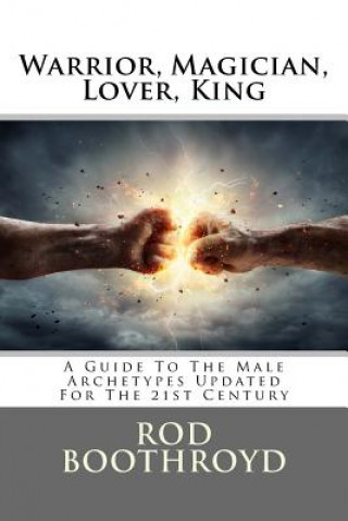 Carte Warrior, Magician, Lover, King: A Guide To The Male Archetypes Updated For The 21st Century: A guide to men's archetypes, emotions, and the developmen Rod Boothroyd