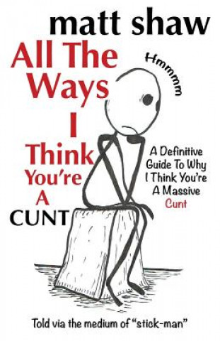 Könyv All The Ways I Think You're A Cunt: A Definitive Guide For All The Reasons I Think You're A Massive Cunt Matt Shaw