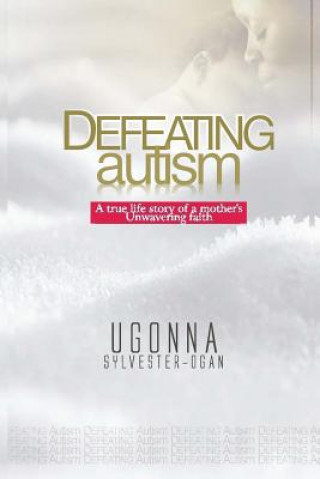 Kniha Defeating Autism: A True Life Story of a Mother's Unwavering Faith Ugonna Sylvester-Ogan