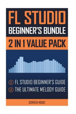 Kniha FL Studio Beginner's Bundle: FL Studio Beginner's Guide & The Ultimate Melody Guide Screech House
