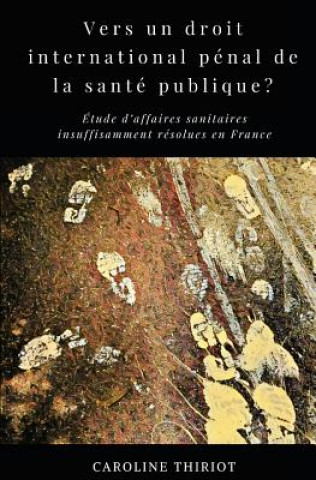 Carte Vers un droit international penal de la sante publique?: Etude d'affaires sanitaires insuffisamment resolues en France Caroline Thiriot