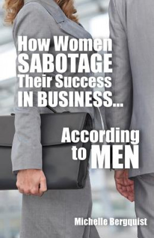 Kniha How Women Sabotage Their Success in Business...According to Men Michelle Bergquist