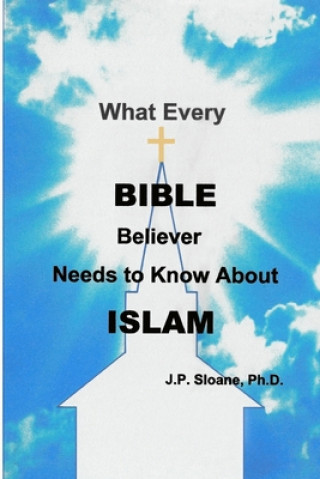 Книга What Every Bible Believer Needs to Know About Islam J. P. Sloane Ph. D.