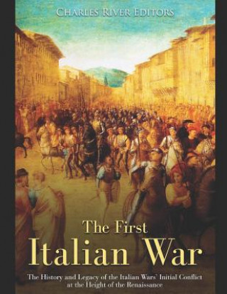 Libro The First Italian War: The History and Legacy of the Italian Wars' Initial Conflict at the Height of the Renaissance Charles River Editors