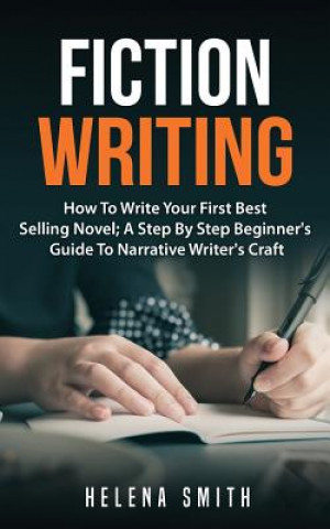 Book Fiction Writing: How To Write Your First Best Selling Novel; A Step By Step Beginner's Guide To Narrative Writer's Craft Helena Smith