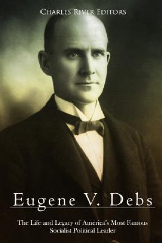 Carte Eugene V. Debs: The Life and Legacy of America's Most Famous Socialist Political Leader Charles River Editors