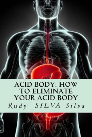 Kniha Acid Body: How to Eliminate Your Acid Body: ?if You?re Sick, Get Rid of Your Body's Acids First? Rudy Silva Silva