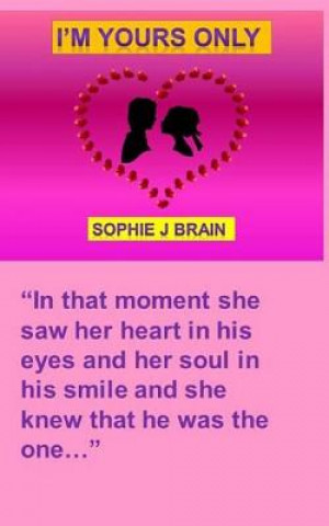 Book I'm Yours Only: "In that moment she saw her heart in his eyes and her soul in his smile and she knew that he was the one." Sophie J Brain