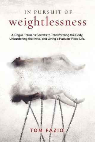 Kniha In Pursuit of Weightlessness: A Rogue Trainer's Secrets to Transforming the Body, Unburdening the Mind, and Living a Passion-Filled Life Tom Fazio