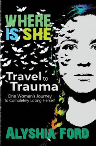 Kniha Where Is She?: Travel to Trauma: One Woman's Journey to Completely Losing Herself Alyshia Ford