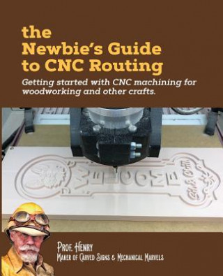 Carte The Newbie's Guide to CNC Routing: Getting started with CNC machining for woodworking and other crafts Prof Henry