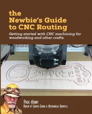 Knjiga The Newbie's Guide to CNC Routing: Getting started with CNC machining for woodworking and other crafts Prof Henry