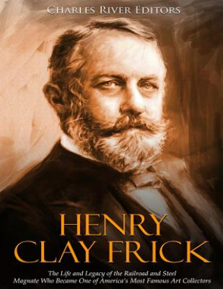 Livre Henry Clay Frick: The Life and Legacy of the Railroad and Steel Magnate Who Became One of America's Most Famous Art Collectors Charles River Editors