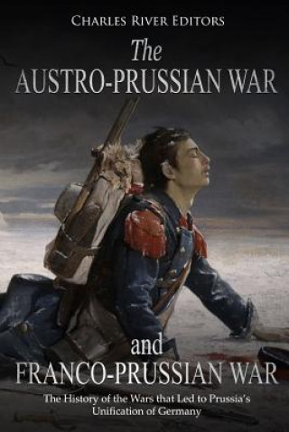 Könyv The Austro-Prussian War and Franco-Prussian War: The History of the Wars that Led to Prussia's Unification of Germany Charles River Editors