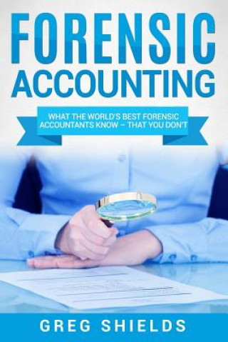 Kniha Forensic Accounting: What the World's Best Forensic Accountants Know Greg Shields