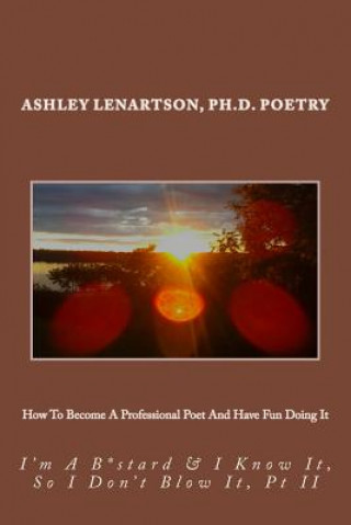 Könyv How To Become A Professional Poet And Have Fun Doing It: I'm A B*stard & I Know It, So I Don't Blow It, PT II MR Ashley a Lenartson