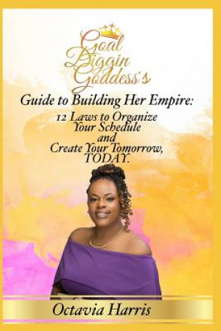 Книга A Goal Diggin Goddess's Guide to Building Her Empire: 12 Laws to organize your Schedule and Create Your Tomorrow, TODAY. Octavia Harris Harris