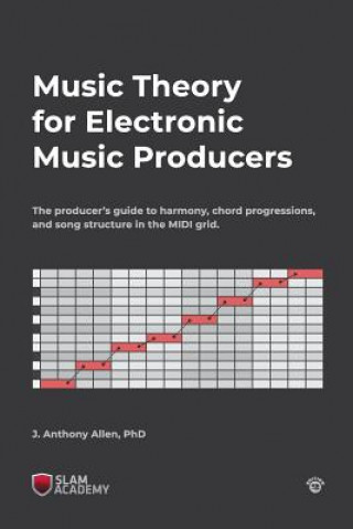 Könyv Music Theory for Electronic Music Producers: The producer's guide to harmony, chord progressions, and song structure in the MIDI grid. Dr J Anthony Allen Phd